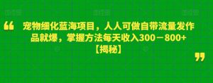 宠物细化蓝海项目，人人可做自带流量发作品就爆，掌握方法每天收入300－800+【揭秘】| 鹿鸣网创