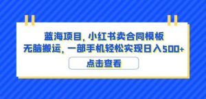 蓝海项目小红书卖合同模板无脑搬运一部手机日入500+(教程+4000份模板)【揭秘】| 鹿鸣网创