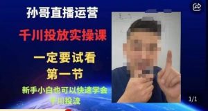 孙哥直播运营·抖音千川进阶课,新手小白也可以快速学会千川投流| 鹿鸣网创
