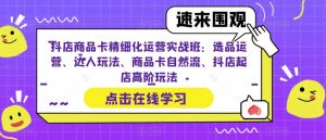 抖店商品卡精细化运营实战班:选品运营、达人玩法、商品卡自然流、抖店起店高阶玩法| 鹿鸣网创