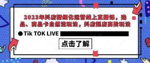 2023年抖店精细化运营线上直播课,选品、商品卡自然流玩法,抖店起店高阶玩法| 鹿鸣网创