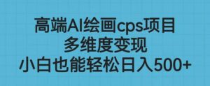 高端AI绘画cps项目，多维度变现，小白也能轻松上手【揭秘】| 鹿鸣网创