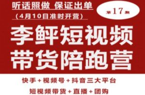 李鲆第17期短视频带货陪跑营,听话照做保证出单(短视频带货+直播+团购)| 鹿鸣网创
