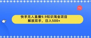 快手无人直播9.9知识淘金项目,解放双手,日入500+【揭秘】| 鹿鸣网创