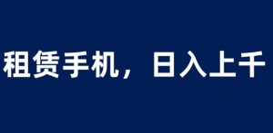 租赁手机蓝海项目，轻松到日入上千，小白0成本直接上手【揭秘】| 鹿鸣网创