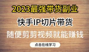 2023最强带货副业快手IP切片带货,门槛低,0粉丝也可以进行,随便剪剪视频就能赚钱| 鹿鸣网创