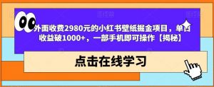外面收费2980元的小红书壁纸掘金项目,单日收益破1000+,一部手机即可操作【揭秘】| 鹿鸣网创
