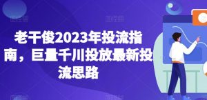 老干俊2023年投流指南,巨量千川投放最新投流思路| 鹿鸣网创