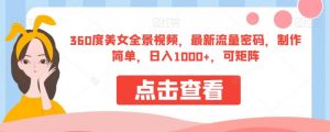 360度美女全景视频，最新流量密码，制作简单，日入1000+，可矩阵【揭秘】| 鹿鸣网创