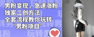 男粉变现,急速涨粉独家二创方法,全套流程教你玩转“男粉项目”【揭秘】| 鹿鸣网创