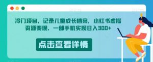 冷门项目,记录儿童成长档案,小红书虚拟资源变现,一部手机实现日入300+【揭秘】| 鹿鸣网创