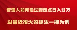 普通人如何通过蹭热点日入过万，以最近很火的孤注一掷为例【揭秘】| 鹿鸣网创