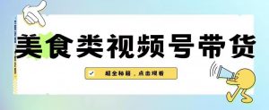 2023年视频号最新玩法,美食类视频号带货【内含去重方法】| 鹿鸣网创
