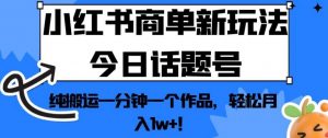 小红书商单新玩法今日话题号，纯搬运一分钟一个作品，轻松月入1w+！【揭秘】| 鹿鸣网创