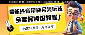 2023年最新抖音带货另类玩法,3天起号,月销破万(保姆级教程)【揭秘】| 鹿鸣网创