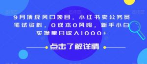 9月顶级风口项目,小红书卖公务员笔试资料,0成本0风险,新手小白实操单日收入1000+【揭秘】| 鹿鸣网创