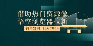 最新借助热门资源悟空浏览器拉新玩法,日入300+,人人可做,每天1小时【揭秘】| 鹿鸣网创