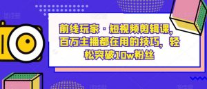 前线玩家·短视频剪辑课,百万主播都在用的技巧,轻松突破10w粉丝| 鹿鸣网创