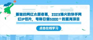 新签约网红太原老葛，2023爆火的快手网红IP切片，号称日佣5000＋的蓝海项目【揭秘】| 鹿鸣网创