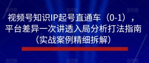 视频号知识IP起号直通车(0-1),平台差异一次讲透入局分析打法指南(实战案例精细拆解)| 鹿鸣网创