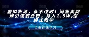 虚拟货源，永不过时！闲鱼卖网课引流创业粉，月入1.5W,保姆式教学【揭秘】| 鹿鸣网创