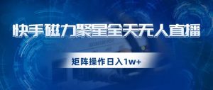 快手磁力聚星全天无人直播，矩阵操作日入1w+【揭秘】| 鹿鸣网创