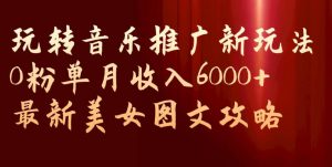 玩转音乐推广新玩法,0粉单月收入6000+,最新美女图文攻略【揭秘】| 鹿鸣网创