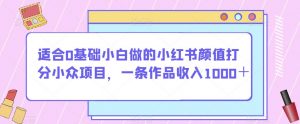 适合0基础小白做的小红书颜值打分小众项目,一条作品收入1000+【揭秘】| 鹿鸣网创