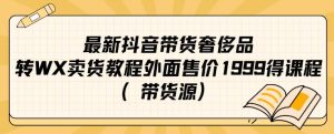 最新抖音奢侈品转微信卖货教程外面售价1999的课程（带货源）| 鹿鸣网创