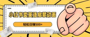 小红书卖英语启蒙动画,轻松日赚500+【揭秘】| 鹿鸣网创