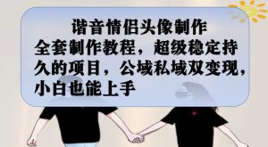 谐音情侣头像制作全套制作教程，超级稳定持久的项目，公域私域双变现，小白也能上手【揭秘】| 鹿鸣网创