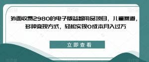 外面收费2980的电子版益智用品项目,儿童赛道,多种变现方式,轻松实现0成本月入过万【揭秘】| 鹿鸣网创
