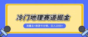 冷门地理赛道流量主+旅游卡分销全新课程，日入四位数，小白容易上手| 鹿鸣网创