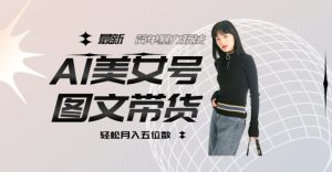 最新Al美女号图文带货，单号月入五位数，可做矩阵号，全AI创作素材【揭秘】| 鹿鸣网创