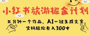小红书旅游掘金计划,三分钟一个作品,AI一键生成文案,宝妈轻松日入300+【揭秘】| 鹿鸣网创