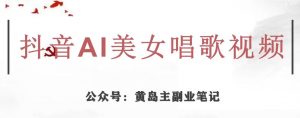 黄岛主·抖音AI美女唱歌视频项目，效果非常不错，涨粉更快| 鹿鸣网创