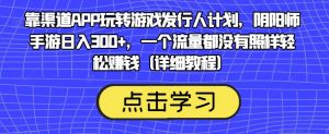 靠渠道APP玩转游戏发行人计划,阴阳师手游日入300+,一个流量都没有照样轻松赚钱(详细教程)| 鹿鸣网创