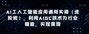 AI工人工智能应用通用实操(进阶班),利用AIGC技术为行业赋能,实现变现| 鹿鸣网创