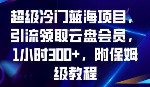 超级冷门蓝海项目,引流领取云盘会员,1小时300+,附保姆级教程| 鹿鸣网创