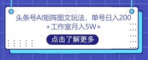 头条号AI矩阵图文玩法,单号日入200+工作室月入5W+【揭秘】| 鹿鸣网创