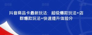 抖音商品卡最新玩法：超级爆款玩法+店群爆款玩法+快速提升体验分| 鹿鸣网创