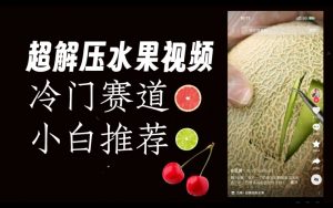 超冷门抖音赛道,水果解压视频0风险,非常容易爆火【揭秘】| 鹿鸣网创