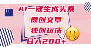 利用AI一键生成头条原创文章,0粉丝即可变现,稳定日入200+【揭秘】| 鹿鸣网创