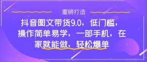 抖音图文带货9.0,低门槛,操作简单易学,一部手机,在家就能做,轻松爆单| 鹿鸣网创