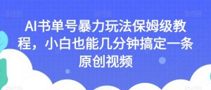 AI书单号暴力玩法保姆级教程,小白也能几分钟搞定一条原创视频【揭秘】| 鹿鸣网创