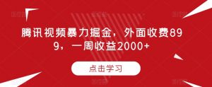 腾讯视频暴力掘金，外面收费899，一周收益2000+【揭秘】| 鹿鸣网创