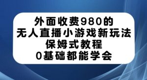 外面收费980的无人直播小游戏新玩法，保姆式教程，0基础都能学会【揭秘】| 鹿鸣网创