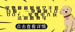 宠物赛道如何空手套白狼，一单利润1000+，宠物中介玩法思路教学【揭秘】| 鹿鸣网创