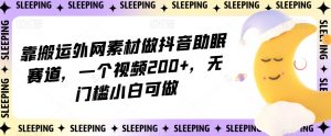 靠搬运外网素材做抖音助眠赛道，一个视频200+，无门槛小白可做【揭秘】| 鹿鸣网创