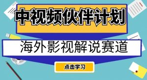 中视频伙伴计划海外影视解说赛道，AI一键自动翻译配音轻松日入200+【揭秘】| 鹿鸣网创